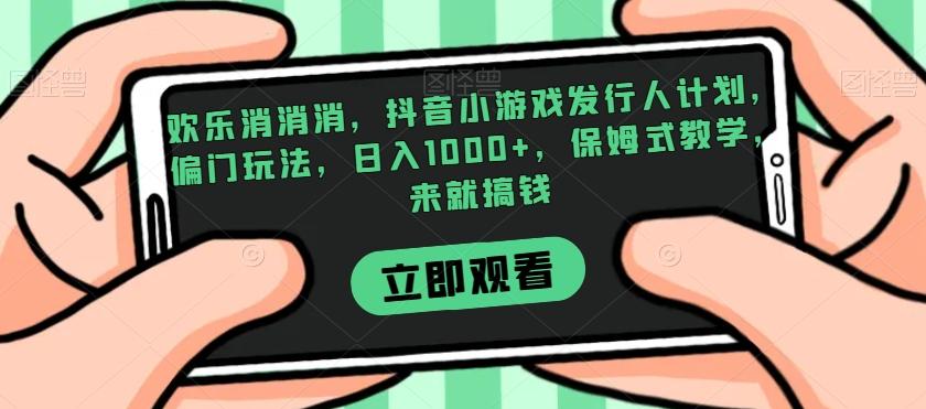 欢乐消消消，抖音小游戏发行人计划，偏门玩法，日入1000+，保姆式教学，来就搞钱-百货大全