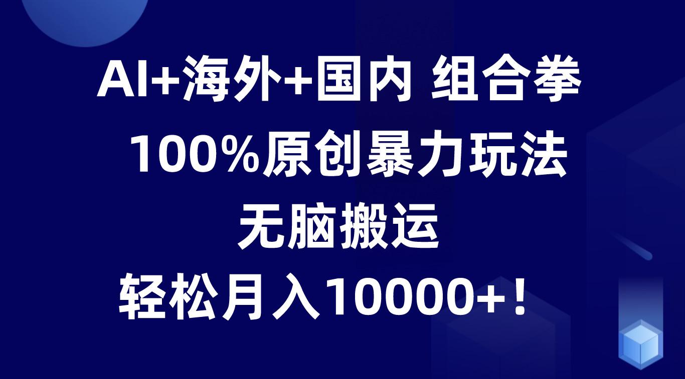 AI+海外+国内组合拳，100%原创暴力玩法，无脑搬运，轻松月入10000+！-百货大全
