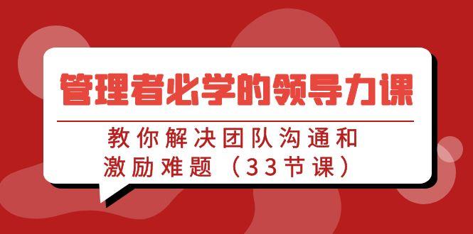 管理者必学的领导力课：教你解决团队沟通和激励难题(33节课)-百货大全