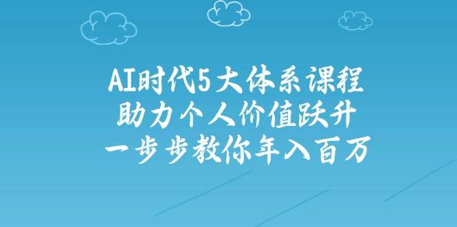 人工智能时代五大体系课程：助力个人价值跃升，一步步教你年入百万-百货大全