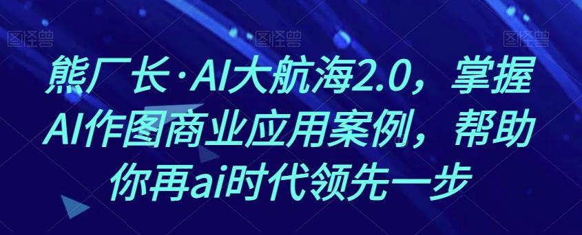 熊厂长·AI大航海2.0，掌握AI作图商业应用案例，帮助你再ai时代领先一步-百货大全