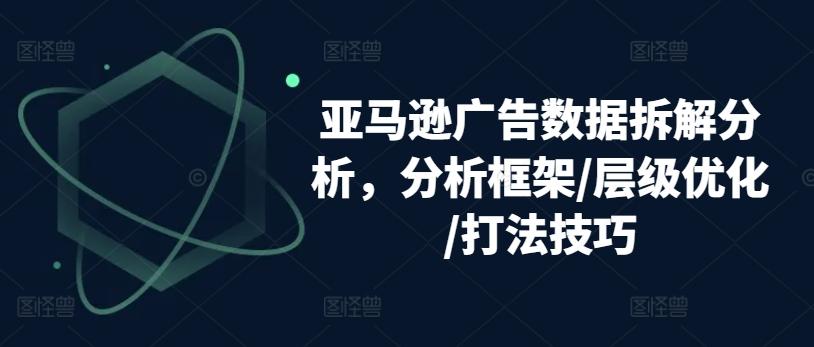 亚马逊广告数据拆解分析，分析框架/层级优化/打法技巧-百货大全
