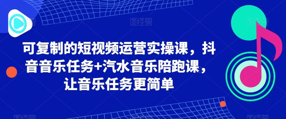可复制的短视频运营实操课，抖音音乐任务+汽水音乐陪跑课，让音乐任务更简单-百货大全