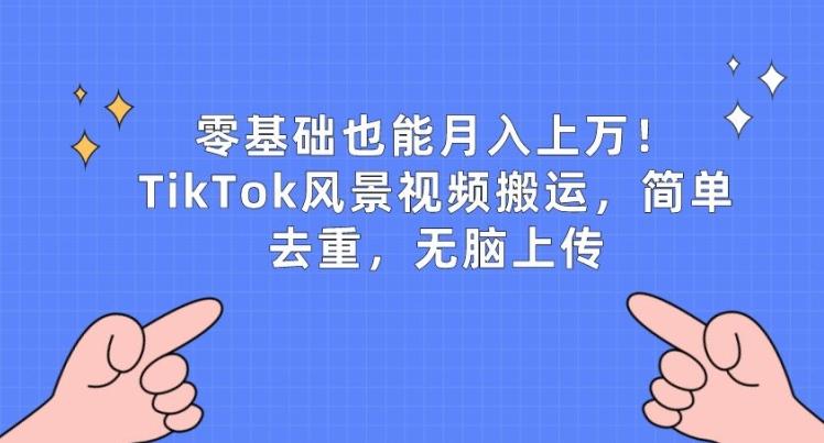 零基础也能月入上w，TikTok风景视频搬运，简单去重，无脑上传【揭秘】-百货大全