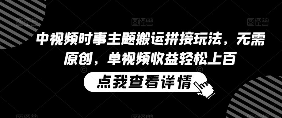 中视频时事主题搬运拼接玩法，无需原创，单视频收益轻松上百【揭秘】-百货大全