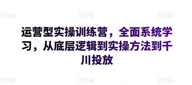 运营型实操训练营，全面系统学习，从底层逻辑到实操方法到千川投放-百货大全