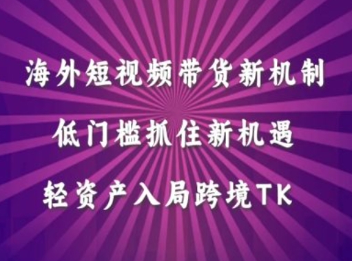 海外短视频Tiktok带货新机制，低门槛抓住新机遇，轻资产入局跨境TK-百货大全