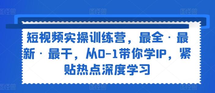 短视频实操训练营，最全·最新·最干，从0-1带你学IP，紧贴热点深度学习-百货大全