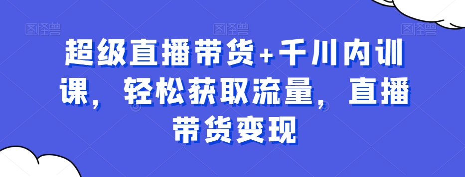 超级直播带货+千川内训课，轻松获取流量，直播带货变现-百货大全