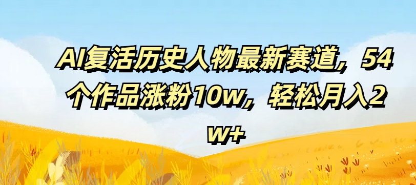 AI复活历史人物最新赛道，54个作品涨粉10w，轻松月入2w+【揭秘】-百货大全