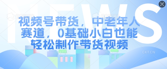 视频号带货，中老年人赛道，0基础小白也能轻松制作带货视频-百货大全