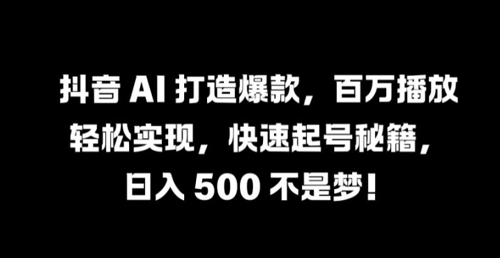 抖音 AI 打造爆款，百万播放轻松实现，快速起号秘籍【揭秘】-百货大全