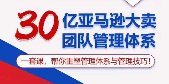 30亿亚马逊大卖团队管理体系，一套课，帮你重塑管理体系与管理技巧-百货大全