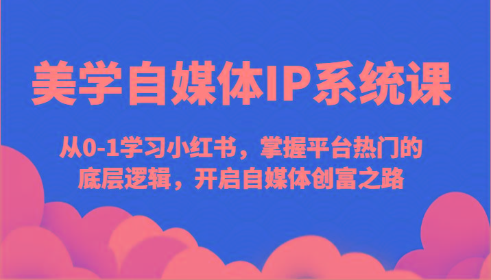 美学自媒体IP系统课-从0-1学习小红书，掌握平台热门的底层逻辑，开启自媒体创富之路-百货大全