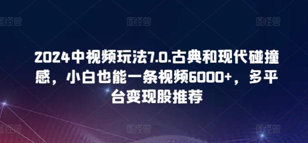 2024中视频玩法7.0.古典和现代碰撞感，小白也能一条视频6000+，多平台变现【揭秘】-百货大全