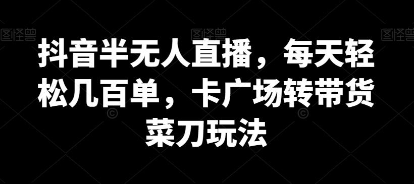 抖音半无人直播，每天轻松几百单，卡广场转带货菜刀玩法【揭秘】-百货大全