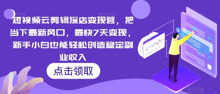 短视频云剪辑探店变现营，把当下最新风口，最快7天变现，新手小白也能轻松创造稳定副业收入-百货大全