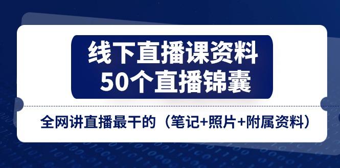 线下直播课资料、50个-直播锦囊，全网讲直播最干的(笔记+照片+附属资料-百货大全