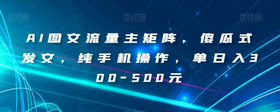 AI图文流量主矩阵，傻瓜式发文，纯手机操作，单日入300-500元【揭秘】-百货大全