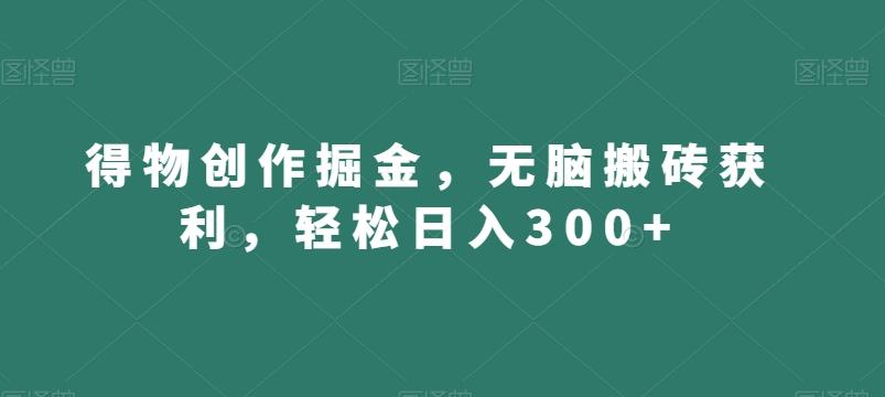 得物创作掘金，无脑搬砖获利，轻松日入300+【揭秘】-百货大全