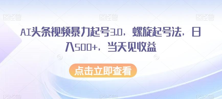 AI头条视频暴力起号3.0，螺旋起号法，日入500+，当天见收益【揭秘】-百货大全