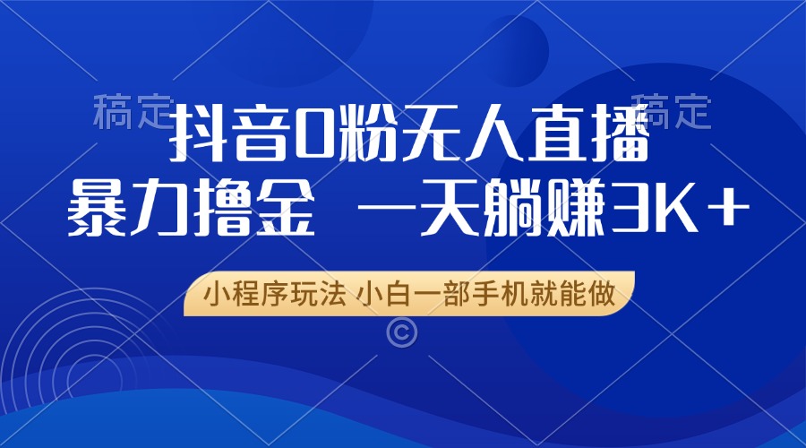 抖音0粉无人直播暴力掘金，一天躺赚3K+，小白一部手机就能做-百货大全