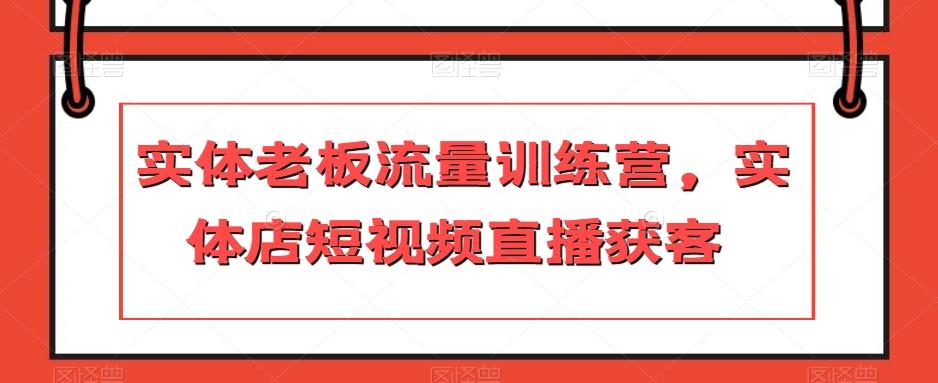 实体老板流量训练营，实体店短视频直播获客-百货大全