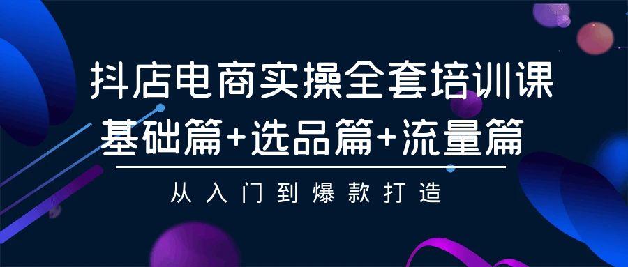 (9604期)抖店电商实操全套培训课：基础篇+选品篇+流量篇，从入门到爆款打造-百货大全