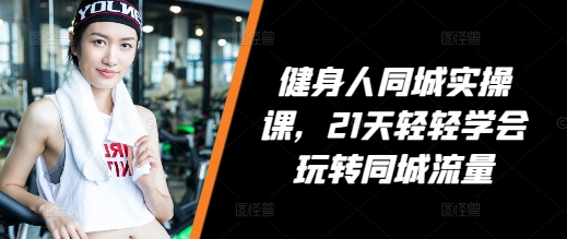 健身人同城实操课，21天轻轻学会玩转同城流量-百货大全