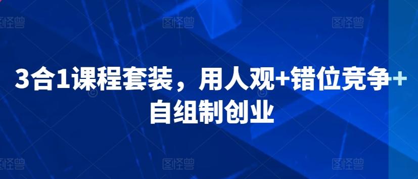 3合1课程套装，​用人观+错位竞争+自组制创业-百货大全