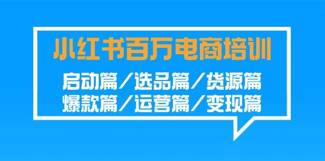 小红书百万电商培训班：启动篇/选品篇/货源篇/爆款篇/运营篇/变现篇-百货大全