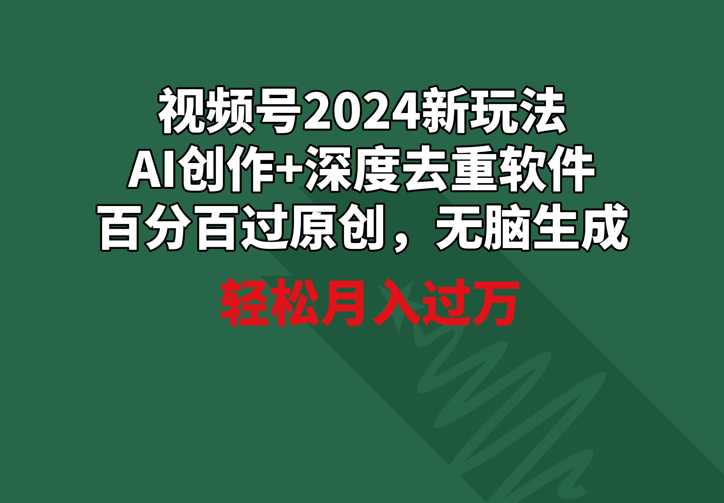视频号2024新玩法，AI创作+深度去重软件 百分百过原创，无脑生成，月入过万-百货大全