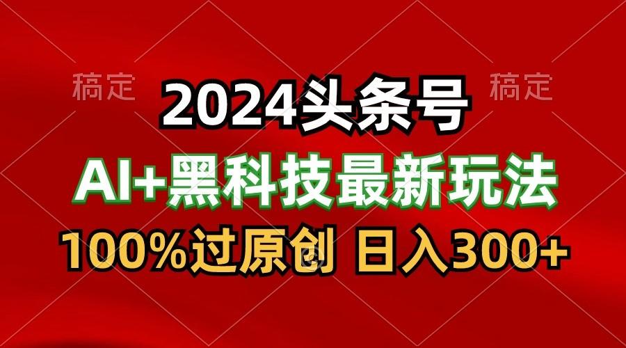 2024最新AI头条+黑科技猛撸收益，100%过原创，三天必起号，每天5分钟，月入1W+-百货大全