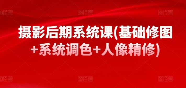 摄影后期系统课(基础修图+系统调色+人像精修)-百货大全