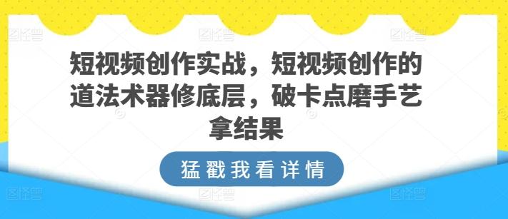 短视频创作实战，短视频创作的道法术器修底层，破卡点磨手艺拿结果-百货大全