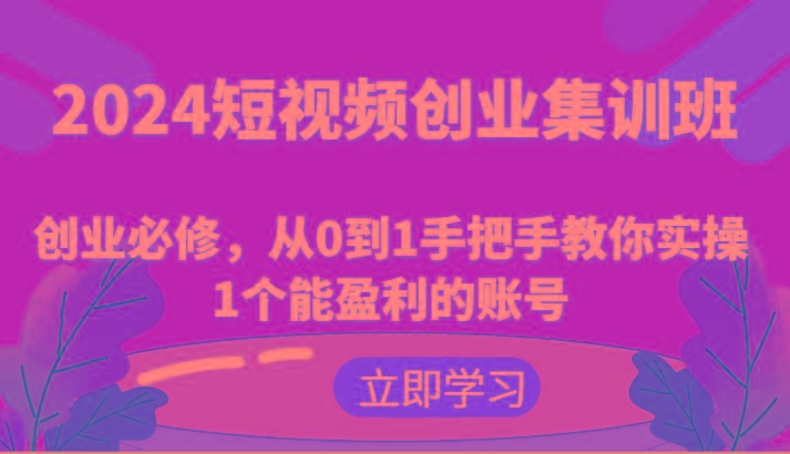 2024短视频创业集训班：创业必修，从0到1手把手教你实操1个能盈利的账号-百货大全