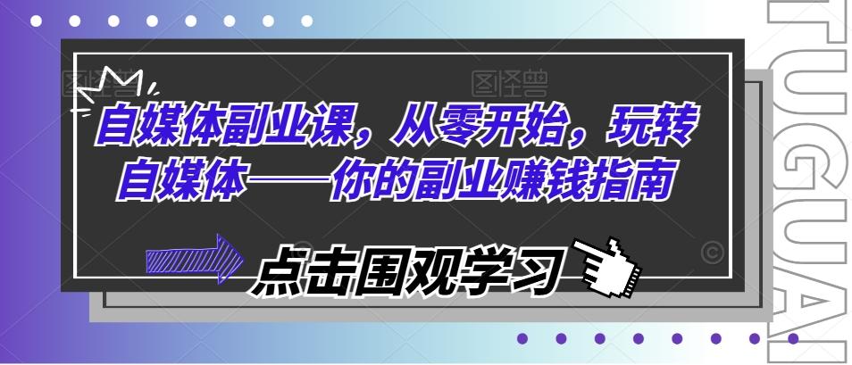 自媒体副业课，从零开始，玩转自媒体——你的副业赚钱指南-百货大全
