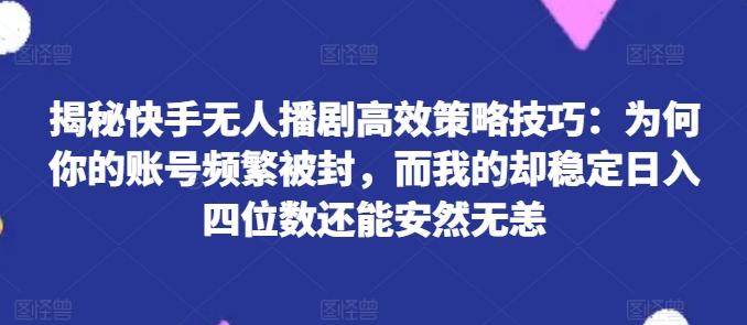 揭秘快手无人播剧高效策略技巧：为何你的账号频繁被封，而我的却稳定日入四位数还能安然无恙【揭秘】-百货大全