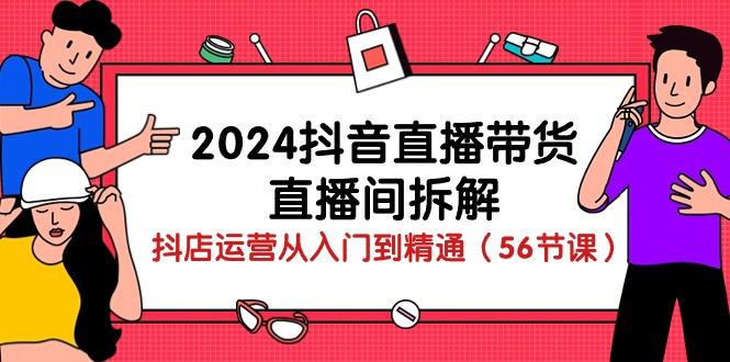 2024抖音直播带货-直播间拆解：抖店运营从入门到精通(56节课-百货大全