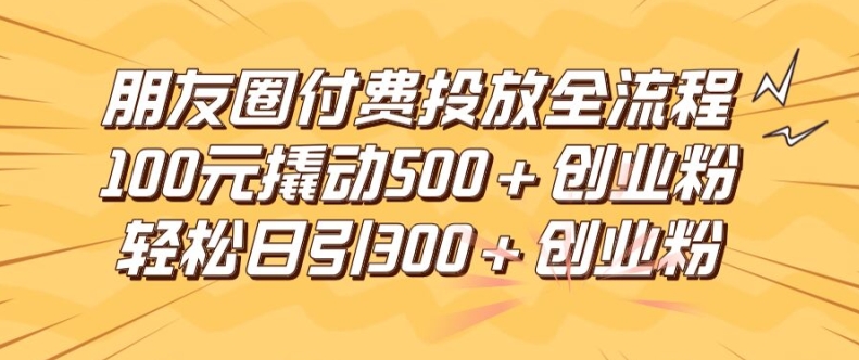 朋友圈高效付费投放全流程，100元撬动500+创业粉，日引流300加精准创业粉【揭秘】-百货大全
