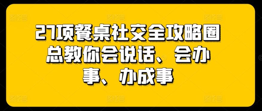 27项餐桌社交全攻略圈总教你会说话、会办事、办成事-百货大全