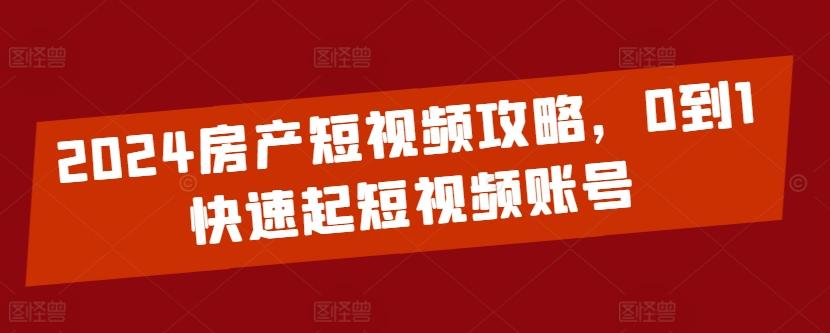 2024房产短视频攻略，0到1快速起短视频账号-百货大全