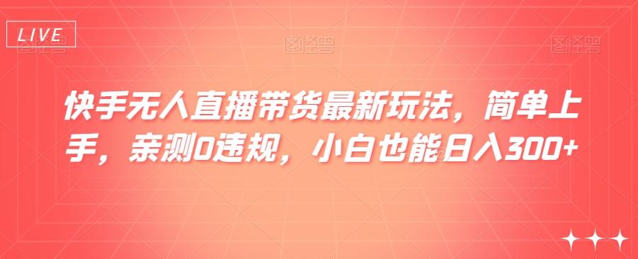 快手无人直播带货最新玩法，简单上手，亲测0违规，小白也能日入300+【揭秘】-百货大全