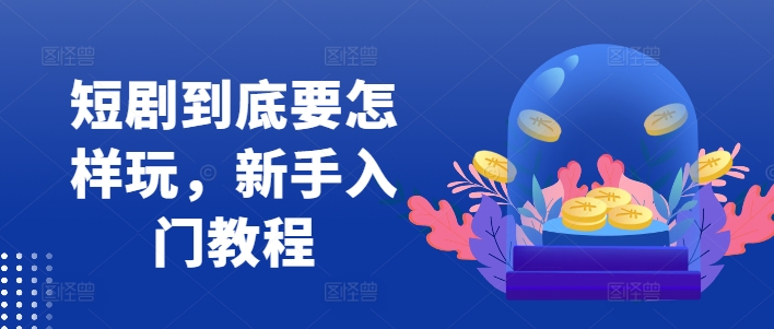 短剧到底要怎样玩，新手入门教程-百货大全
