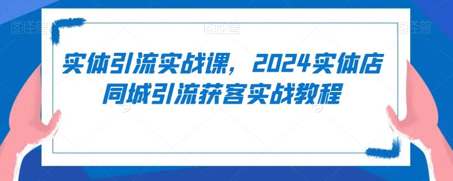 实体引流实战课，2024实体店同城引流获客实战教程-百货大全