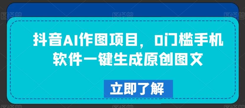 抖音AI作图项目，0门槛手机软件一键生成原创图文【揭秘】-百货大全