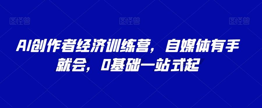 AI创作者经济训练营，自媒体有手就会，0基础一站式起-百货大全