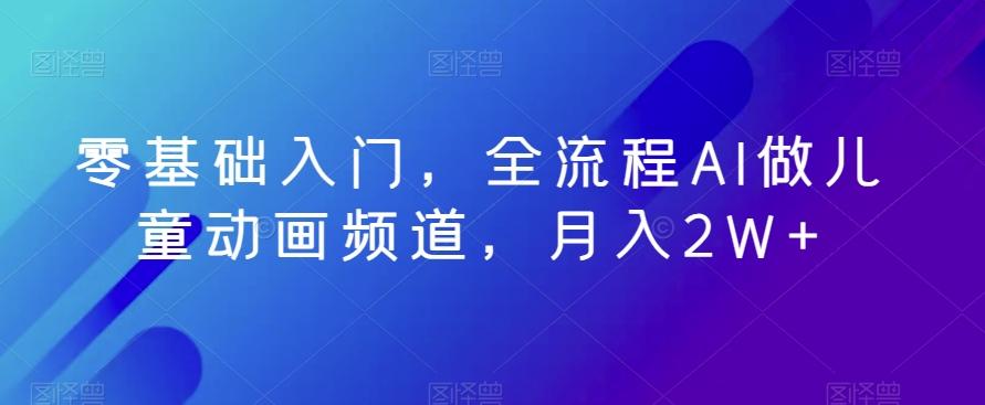 零基础入门，全流程AI做儿童动画频道，月入2W+-百货大全