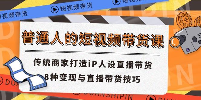 普通人的短视频带货课 传统商家打造iP人设直播带货 8种变现与直播带货技巧-百货大全