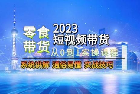 2023短视频带货-零食赛道，从0-1实操课程，系统讲解实战技巧-百货大全